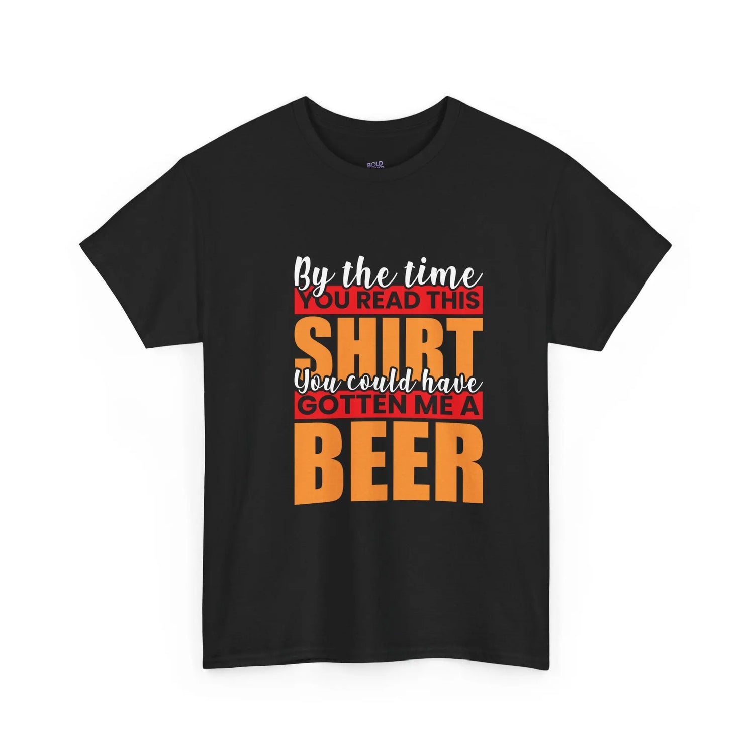 By the Time You Read This Shirt You Could Have Gotten Me a Beer Funny T-Shirt - Bold Printed Tees