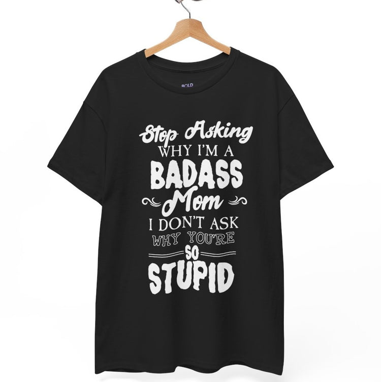 Stop Asking Why I’m a Badass Mom T-Shirt Funny Sarcastic Tee - Bold Printed Tees