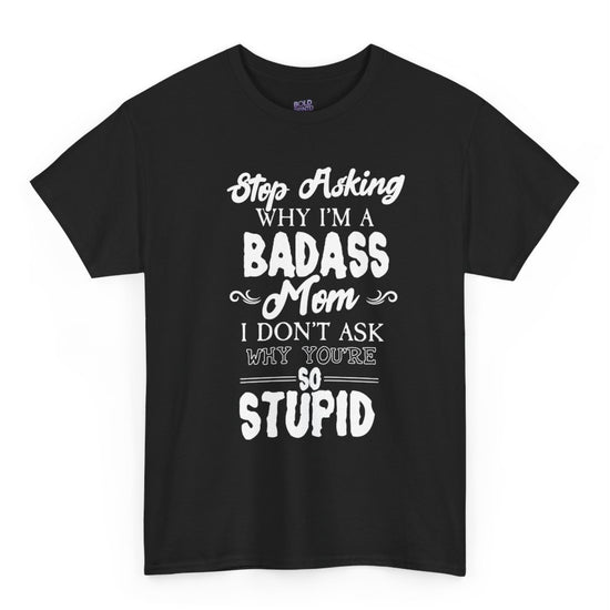 Stop Asking Why I’m a Badass Mom T-Shirt Funny Sarcastic Tee - Bold Printed Tees