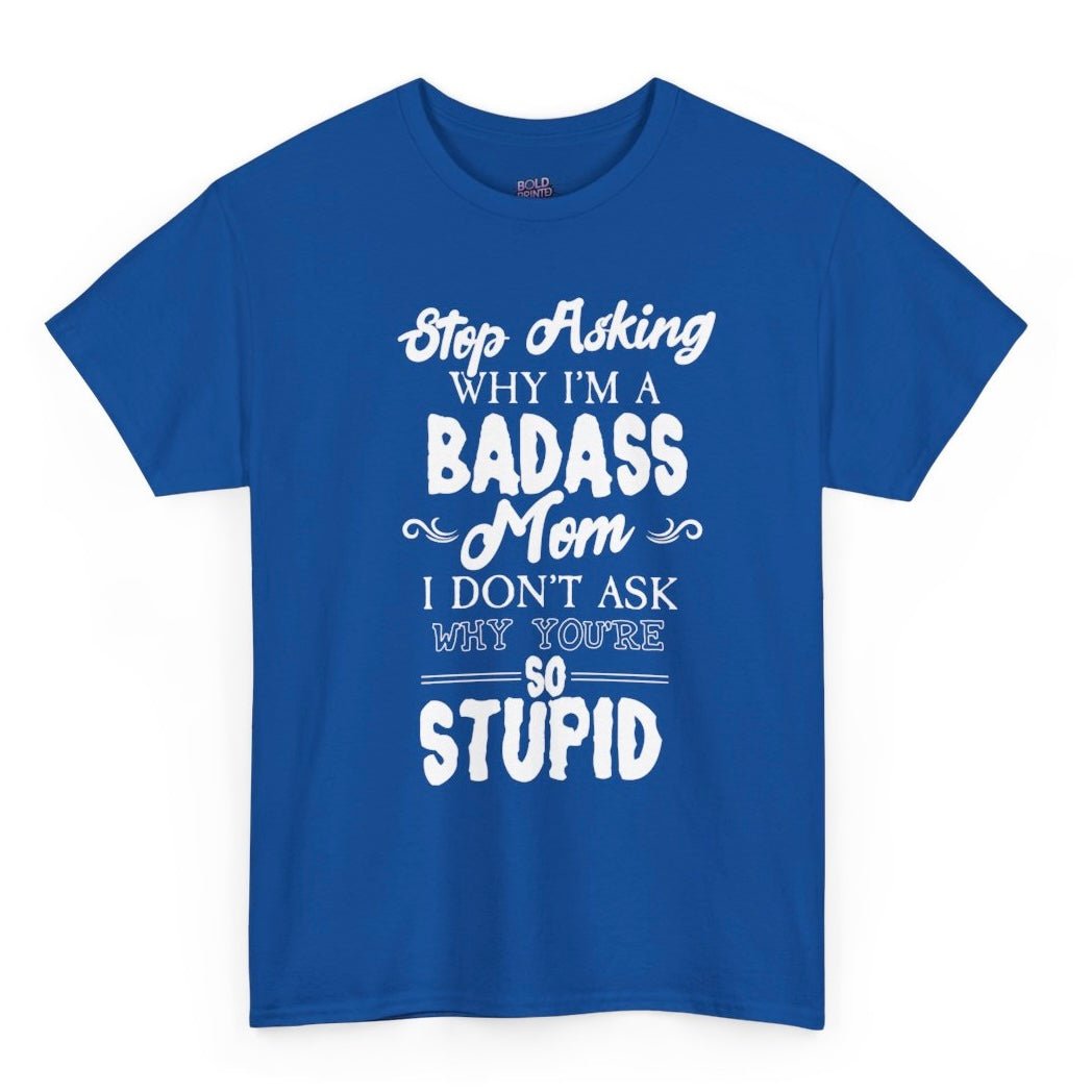 Stop Asking Why I’m a Badass Mom T-Shirt Funny Sarcastic Tee - Bold Printed Tees