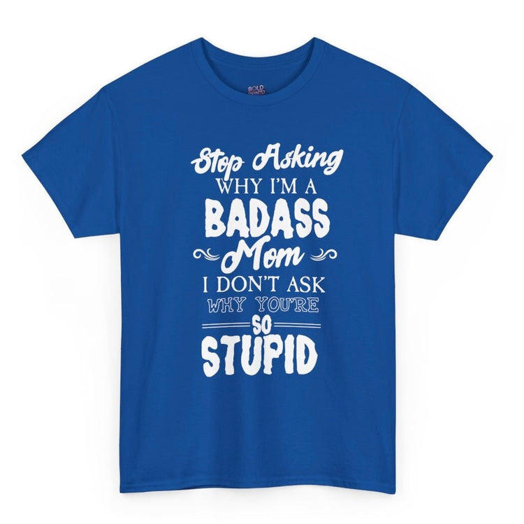 Stop Asking Why I’m a Badass Mom T-Shirt Funny Sarcastic Tee - Bold Printed Tees