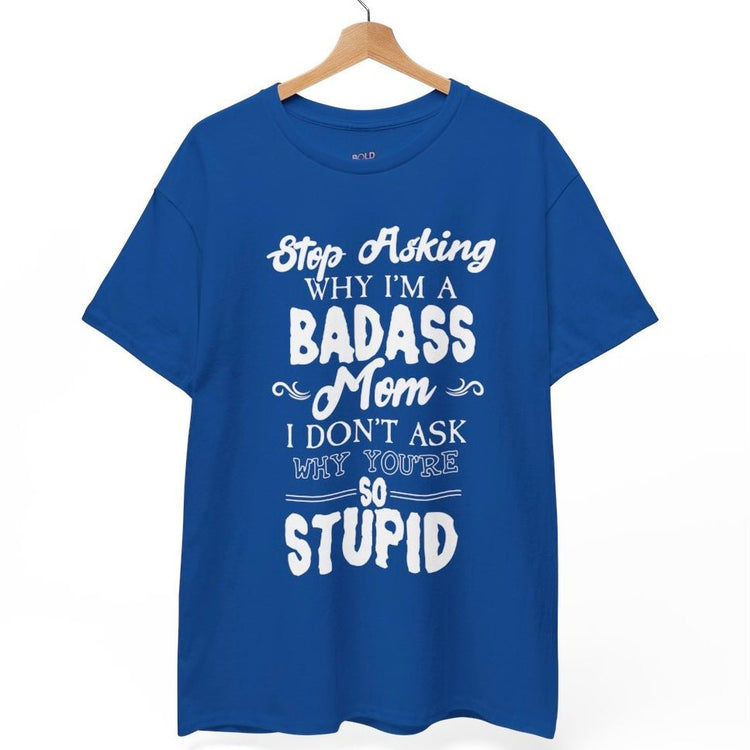 Stop Asking Why I’m a Badass Mom T-Shirt Funny Sarcastic Tee - Bold Printed Tees