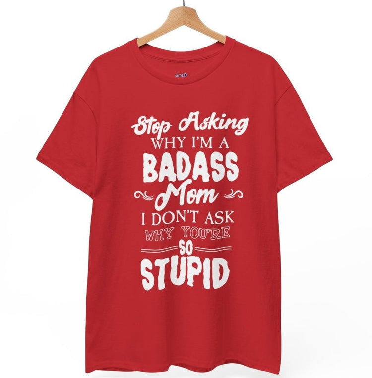 Stop Asking Why I’m a Badass Mom T-Shirt Funny Sarcastic Tee - Bold Printed Tees