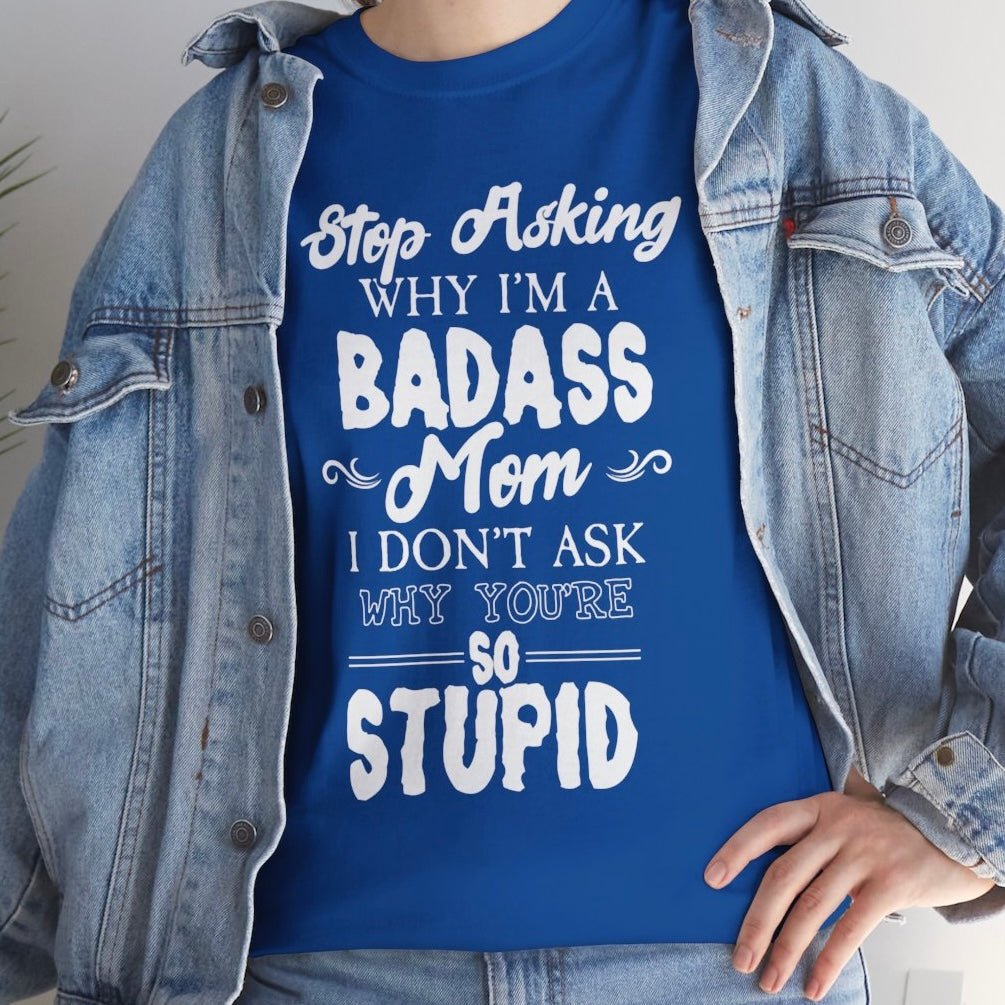 Stop Asking Why I’m a Badass Mom T-Shirt Funny Sarcastic Tee - Bold Printed Tees