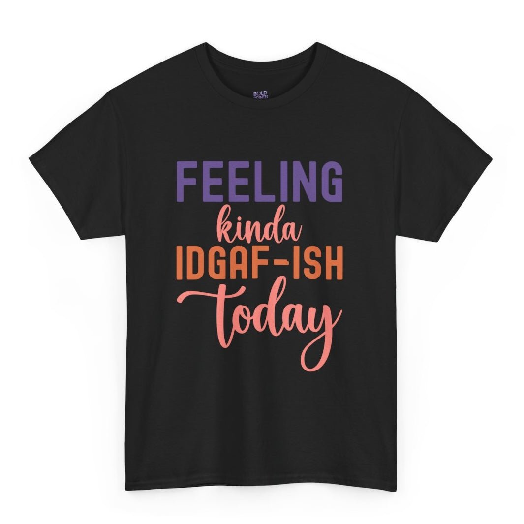 Feeling Kinda IDGAF - Ish Today Funny Shirt - Bold Printed Tees